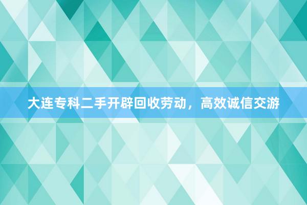 大连专科二手开辟回收劳动，高效诚信交游