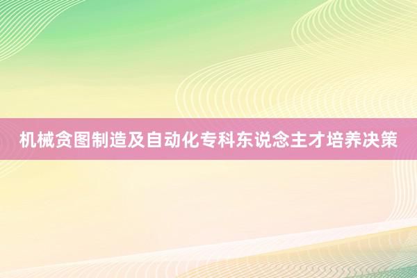 机械贪图制造及自动化专科东说念主才培养决策